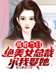 离婚当日,绝美女总裁求我娶她！